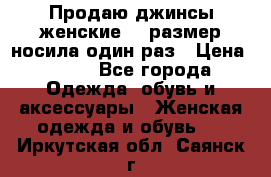 Продаю джинсы женские.44 размер носила один раз › Цена ­ 650 - Все города Одежда, обувь и аксессуары » Женская одежда и обувь   . Иркутская обл.,Саянск г.